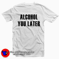 Alcohol You Later Tee Shirt