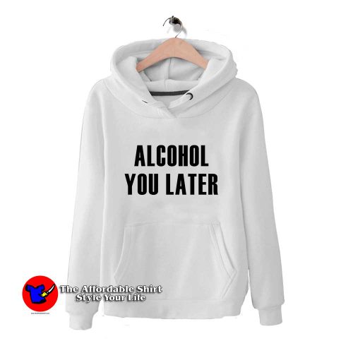 Alcohol You Later 500x500 Alcohol You Later Hoodie Cheap