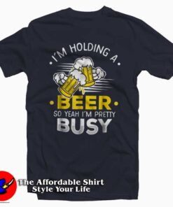 I'm Holding A Beer So I'm Busy T-Shirt