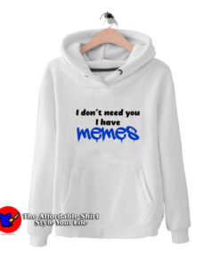i Dont Need You i Have Memes Funny Hoodie