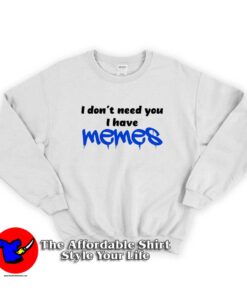 i Dont Need You i Have Memes Funny Sweatshirt