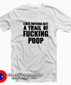 Leave Nothing But A Trail Of Fucking Poop T-shirt