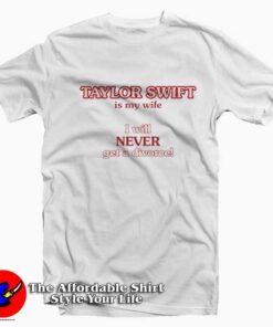 Taylor Swift Is My Wife I Will Never Get A Divorce T-shirt