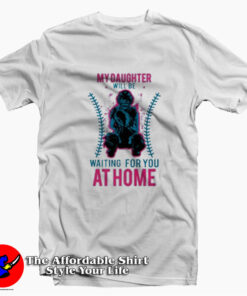 My Daughter Will Be Waiting For You At Home T-shirt