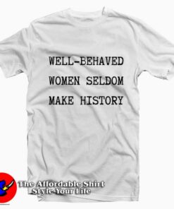Well Behaved Women Seldom Make History T-Shirt