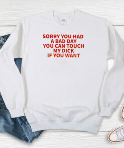 Sorry You Had A Bad Day You Can Touch My Dick If It Makes It Better Sweatshirt