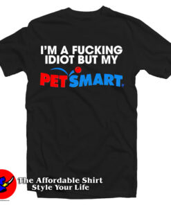 I’m A Fucking Idiot But My Petsmart T Shirt