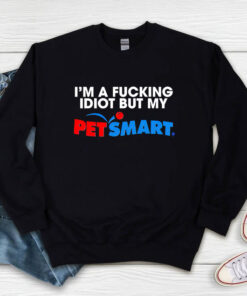 I’m A Fucking Idiot But My Petsmart Sweatshirt