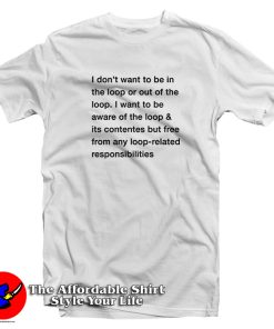 I Don’t Want To Be In The Loop Or Out Of The Loop I Want T Shirt