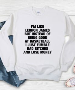 I’m Like Lebron James But Instead Of Being Good Sweatshirt