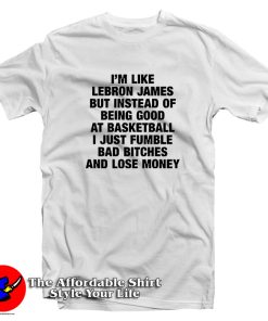 I’m Like Lebron James But Instead Of Being Good T Shirt