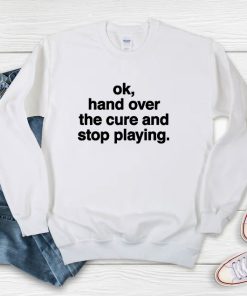 Ok Hand Over The Cure And Stop Playing Sweatshirt